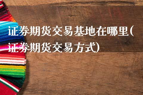 证券期货交易基地在哪里(证券期货交易方式)_https://www.zztgc.com_黄金期货_第1张