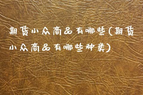 期货小众商品有哪些(期货小众商品有哪些种类)_黄金期货_第1张_珍投期货网 期货小众商品有哪些(期货小众商品有哪些种类)_https://www.zztgc.com_黄金期货_第1张
