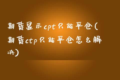 期货显示cpt只能平仓(期货ctp只能平仓怎么解决)_https://www.zztgc.com_期货开户_第1张