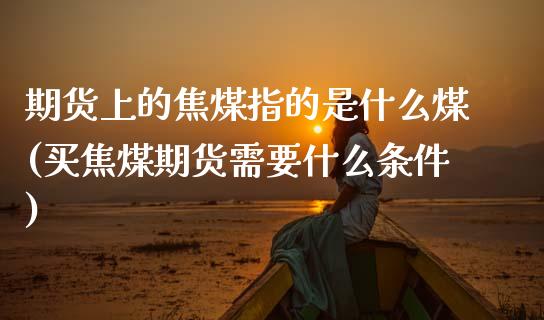 期货上的焦煤指的是什么煤(买焦煤期货需要什么条件)_https://www.zztgc.com_期货入门_第1张