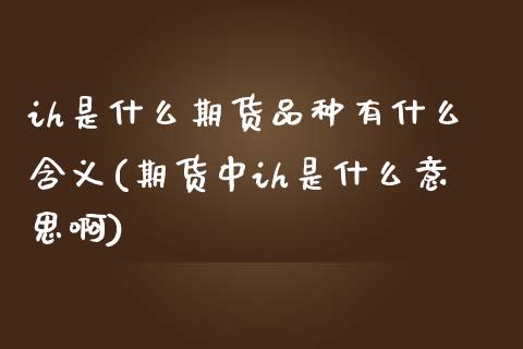 ih是什么期货品种有什么含义(期货中ih是什么意思啊)_https://www.zztgc.com_期货直播_第1张