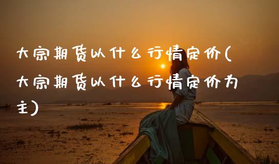 大宗期货以什么行情定价(大宗期货以什么行情定价为主)_https://www.zztgc.com_原油期货_第1张