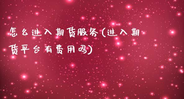 怎么进入期货服务(进入期货平台有费用吗)_https://www.zztgc.com_期货入门_第1张