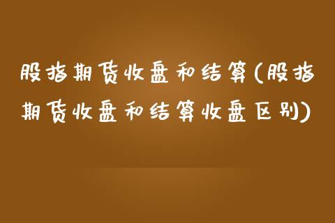 股指期货收盘和结算(股指期货收盘和结算收盘区别)_https://www.zztgc.com_原油期货_第1张