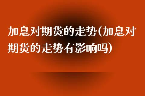 加息对期货的走势(加息对期货的走势有影响吗)_https://www.zztgc.com_期货直播_第1张