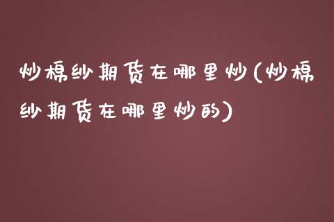 炒棉纱期货在哪里炒(炒棉纱期货在哪里炒的)_https://www.zztgc.com_黄金期货_第1张