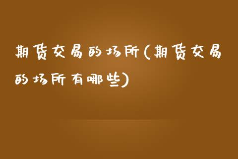 期货交易的场所(期货交易的场所有哪些)_https://www.zztgc.com_期货直播_第1张