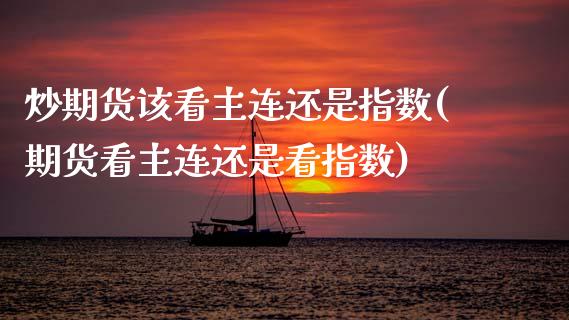 炒期货该看主连还是指数(期货看主连还是看指数)_https://www.zztgc.com_原油期货_第1张