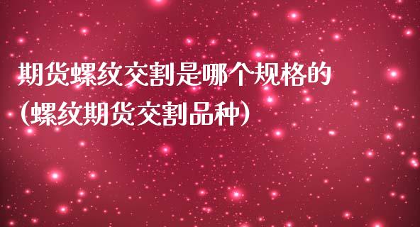 期货螺纹交割是哪个规格的(螺纹期货交割品种)_https://www.zztgc.com_期货入门_第1张
