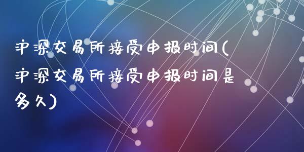 沪深交易所接受申报时间(沪深交易所接受申报时间是多久)_https://www.zztgc.com_期货行情_第1张
