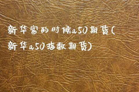 新华富的时候a50期货(新华a50指数期货)_https://www.zztgc.com_期货直播_第1张