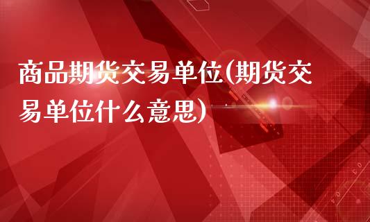 商品期货交易单位(期货交易单位什么意思)_https://www.zztgc.com_原油期货_第1张