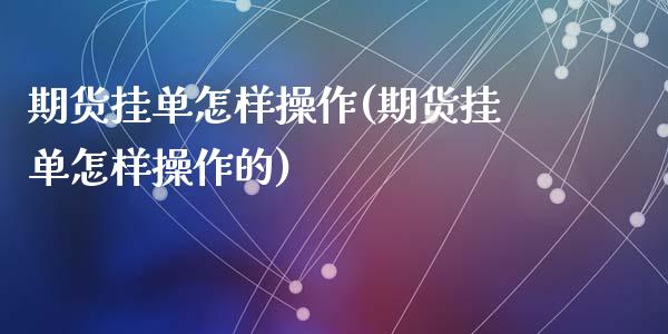 期货挂单怎样操作(期货挂单怎样操作的)_https://www.zztgc.com_期货入门_第1张