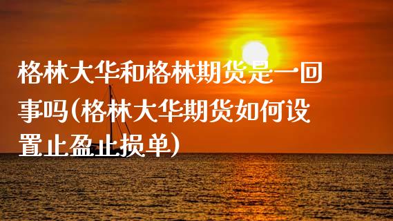 格林大华和格林期货是一回事吗(格林大华期货如何设置止盈止损单)_https://www.zztgc.com_期货直播_第1张