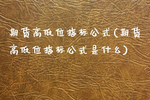 期货高低位指标公式(期货高低位指标公式是什么)_https://www.zztgc.com_原油期货_第1张