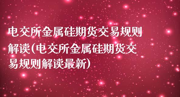 电交所金属硅期货交易规则解读(电交所金属硅期货交易规则解读最新)_https://www.zztgc.com_黄金期货_第1张