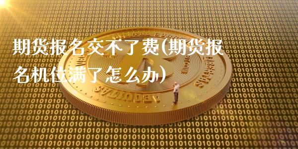 期货报名交不了费(期货报名机位满了怎么办)_https://www.zztgc.com_期货行情_第1张