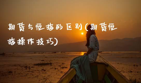 期货与恒指的区别(期货恒指操作技巧)_https://www.zztgc.com_期货行情_第1张