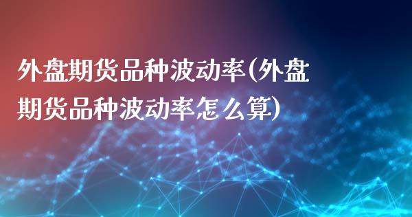 外盘期货品种波动率(外盘期货品种波动率怎么算)_https://www.zztgc.com_期货行情_第1张