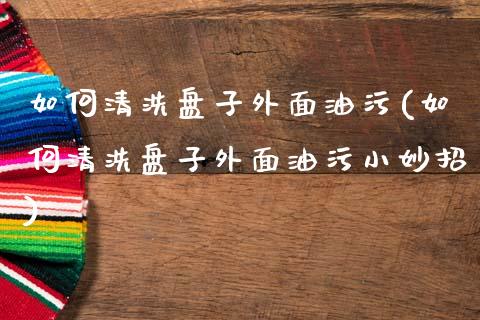 如何清洗盘子外面油污(如何清洗盘子外面油污小妙招)_https://www.zztgc.com_原油期货_第1张