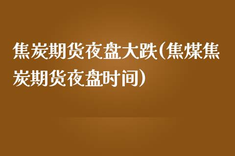 焦炭期货夜盘大跌(焦煤焦炭期货夜盘时间)_https://www.zztgc.com_期货直播_第1张