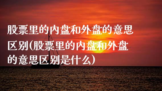 股票里的内盘和外盘的意思区别(股票里的内盘和外盘的意思区别是什么)_https://www.zztgc.com_期货行情_第1张