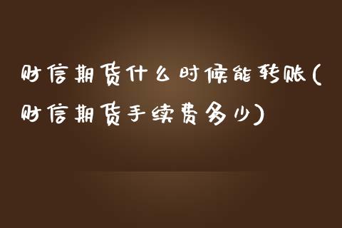 财信期货什么时候能转账(财信期货手续费多少)_https://www.zztgc.com_原油期货_第1张