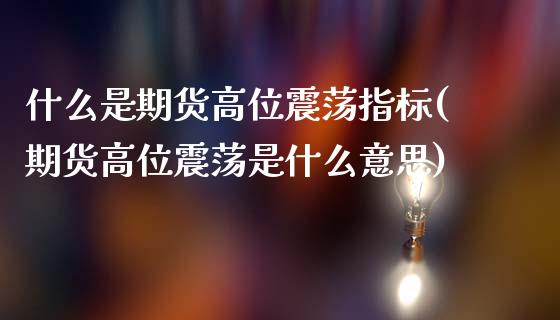 什么是期货高位震荡指标(期货高位震荡是什么意思)_https://www.zztgc.com_期货入门_第1张