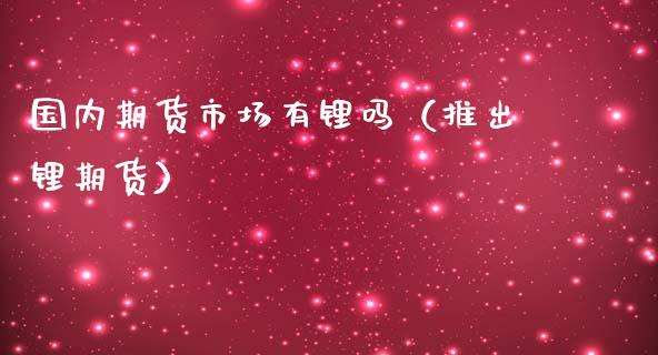 国内期货市场有锂吗（推出锂期货）_https://www.zztgc.com_期货开户_第1张