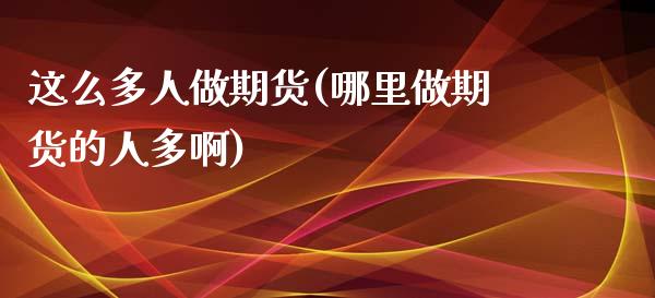 这么多人做期货(哪里做期货的人多啊)_https://www.zztgc.com_期货开户_第1张