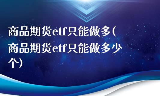商品期货etf只能做多(商品期货etf只能做多少个)_https://www.zztgc.com_期货入门_第1张