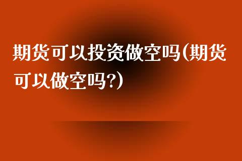期货可以投资做空吗(期货可以做空吗?)_https://www.zztgc.com_期货入门_第1张