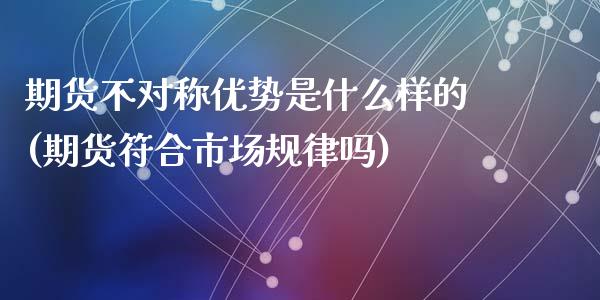 期货不对称优势是什么样的(期货符合市场规律吗)_https://www.zztgc.com_期货行情_第1张