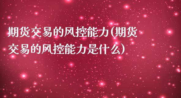 期货交易的风控能力(期货交易的风控能力是什么)_https://www.zztgc.com_期货直播_第1张