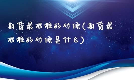 期货最艰难的时候(期货最艰难的时候是什么)_https://www.zztgc.com_期货直播_第1张