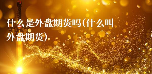 什么是外盘期货吗(什么叫外盘期货)_https://www.zztgc.com_期货开户_第1张