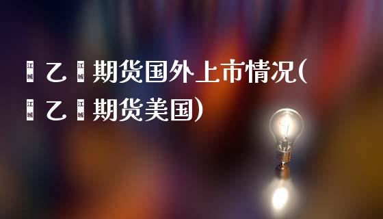 苯乙烯期货国外上市情况(苯乙烯期货美国)_https://www.zztgc.com_期货直播_第1张