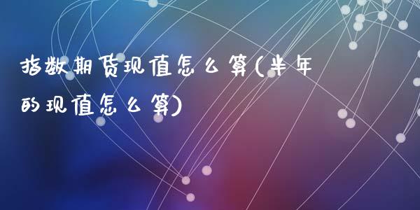 指数期货现值怎么算(半年的现值怎么算)_https://www.zztgc.com_期货入门_第1张