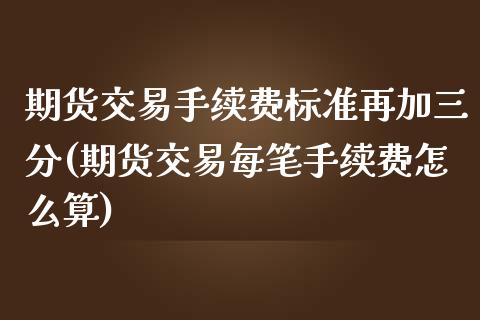期货交易手续费标准再加三分(期货交易每笔手续费怎么算)_https://www.zztgc.com_期货直播_第1张