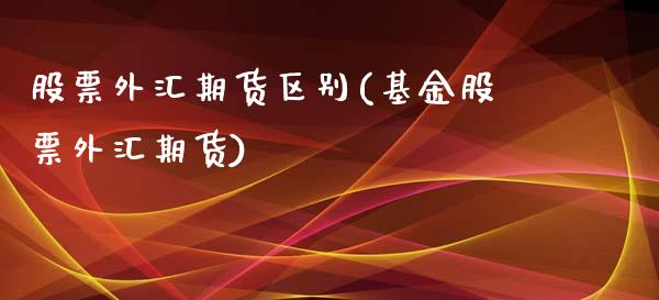 股票外汇期货区别(基金股票外汇期货)_https://www.zztgc.com_期货行情_第1张