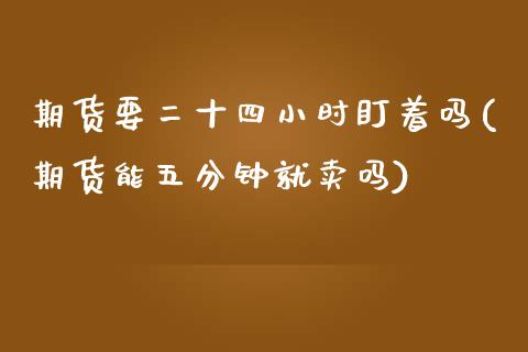期货要二十四小时盯着吗(期货能五分钟就卖吗)_https://www.zztgc.com_原油期货_第1张