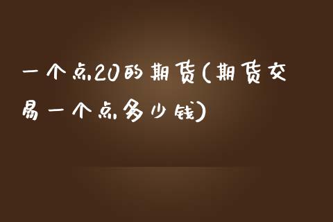 一个点20的期货(期货交易一个点多少钱)_https://www.zztgc.com_期货直播_第1张