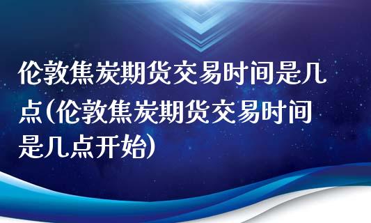 伦敦焦炭期货交易时间是几点(伦敦焦炭期货交易时间是几点开始)_https://www.zztgc.com_期货行情_第1张