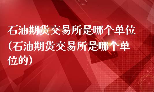 石油期货交易所是哪个单位(石油期货交易所是哪个单位的)_https://www.zztgc.com_黄金期货_第1张