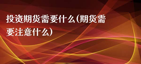 投资期货需要什么(期货需要注意什么)_https://www.zztgc.com_期货直播_第1张