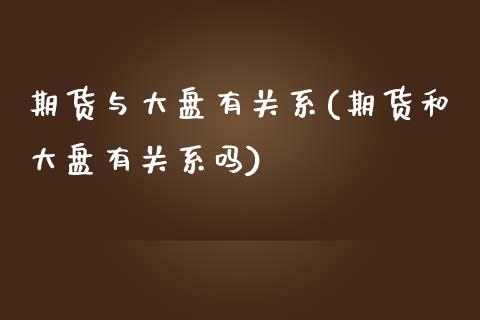 期货与大盘有关系(期货和大盘有关系吗)_https://www.zztgc.com_原油期货_第1张