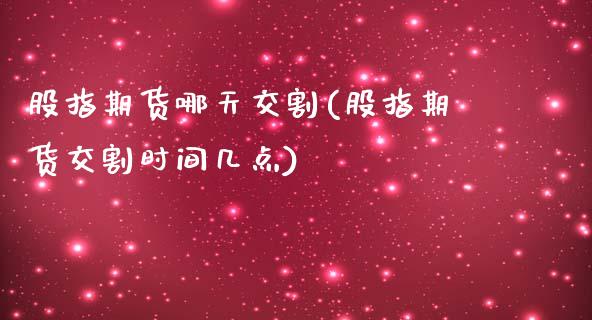 股指期货哪天交割(股指期货交割时间几点)_https://www.zztgc.com_原油期货_第1张