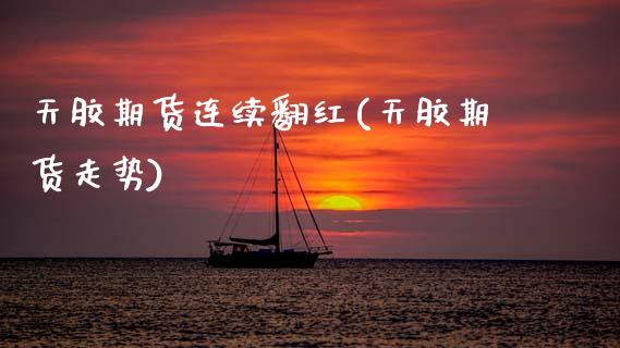 天胶期货连续翻红(天胶期货走势)_https://www.zztgc.com_期货直播_第1张