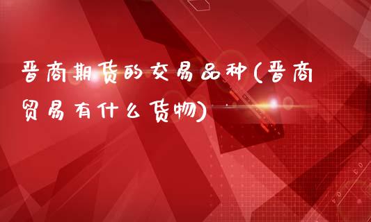 晋商期货的交易品种(晋商贸易有什么货物)_https://www.zztgc.com_期货开户_第1张