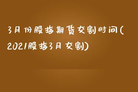 3月份股指期货交割时间(2021股指3月交割)_https://www.zztgc.com_期货入门_第1张